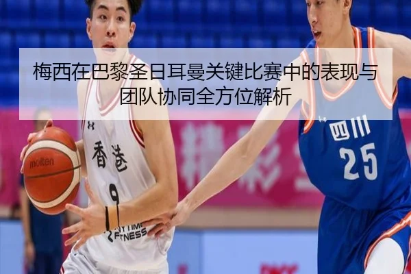 梅西在巴黎圣日耳曼关键比赛中的表现与团队协同全方位解析（6686 SPORTS）